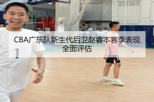 CBA广东队新生代后卫赵睿本赛季表现全面评估